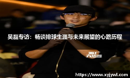 吴磊专访：畅谈排球生涯与未来展望的心路历程