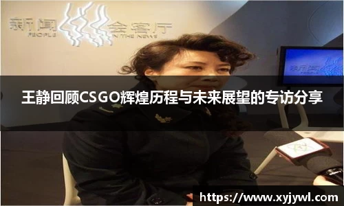 王静回顾CSGO辉煌历程与未来展望的专访分享