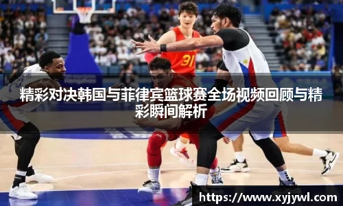 精彩对决韩国与菲律宾篮球赛全场视频回顾与精彩瞬间解析