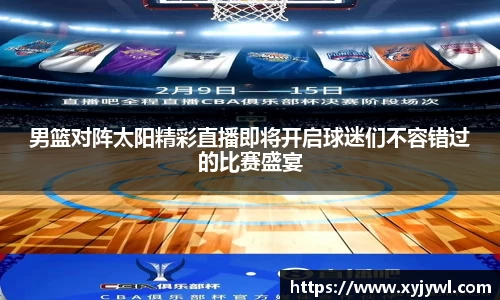 男篮对阵太阳精彩直播即将开启球迷们不容错过的比赛盛宴