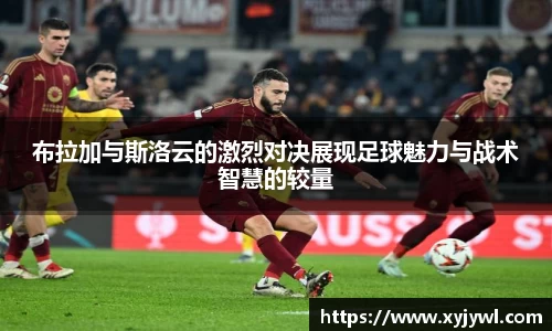 布拉加与斯洛云的激烈对决展现足球魅力与战术智慧的较量