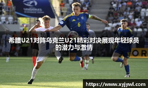 希腊U21对阵乌克兰U21精彩对决展现年轻球员的潜力与激情