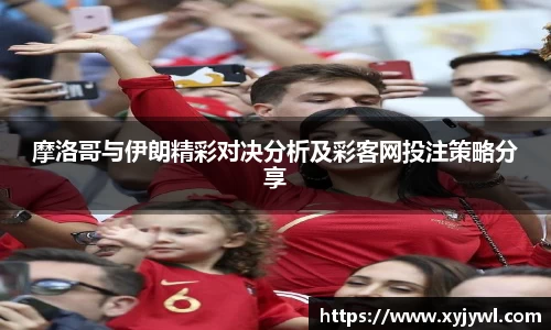 摩洛哥与伊朗精彩对决分析及彩客网投注策略分享