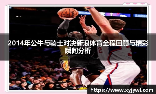 2014年公牛与骑士对决新浪体育全程回顾与精彩瞬间分析