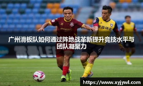 广州滑板队如何通过阵地战革新提升竞技水平与团队凝聚力